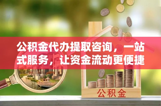 威海公积金代办提取咨询，一站式服务，让资金流动更便捷