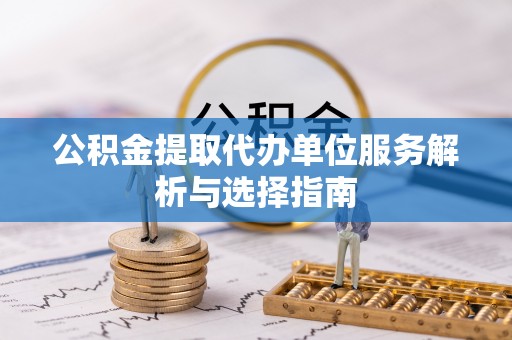 翼城公积金提取代办单位服务解析与选择指南