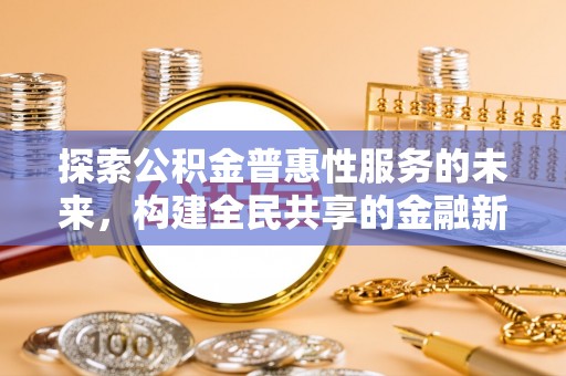威信探索公积金普惠性服务的未来，构建全民共享的金融新生态