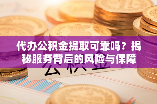 威信代办公积金提取可靠吗？揭秘服务背后的风险与保障