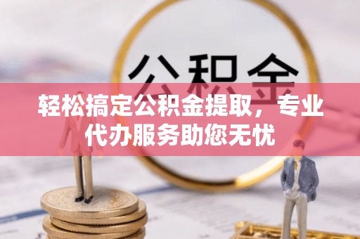 威信轻松搞定公积金提取，专业代办服务助您无忧