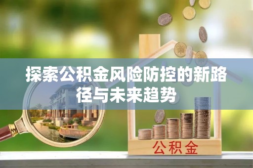 威信探索公积金风险防控的新路径与未来趋势