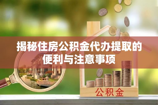 威信揭秘住房公积金代办提取的便利与注意事项