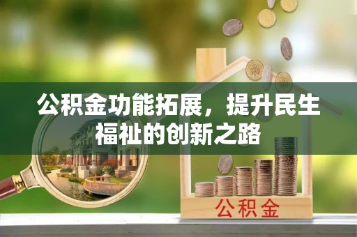 雨湖公积金功能拓展，提升民生福祉的创新之路