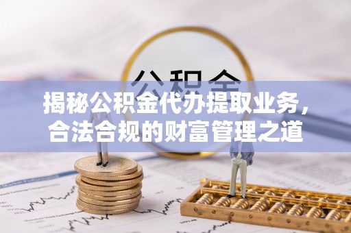 雨湖揭秘公积金代办提取业务，合法合规的财富管理之道