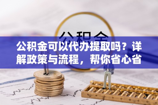 雨湖公积金可以代办提取吗？详解政策与流程，帮你省心省力
