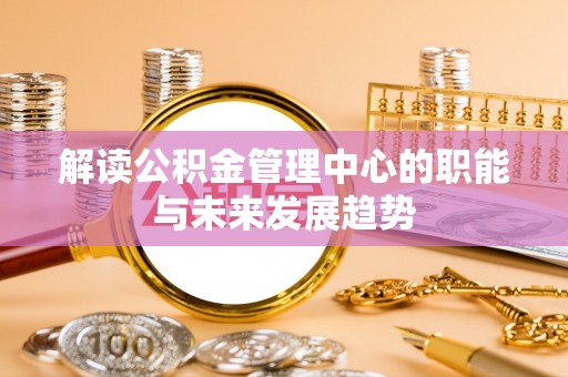 深圳解读公积金管理中心的职能与未来发展趋势