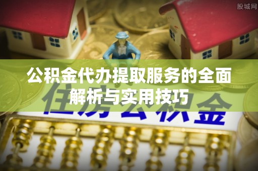 南谯公积金代办提取服务的全面解析与实用技巧