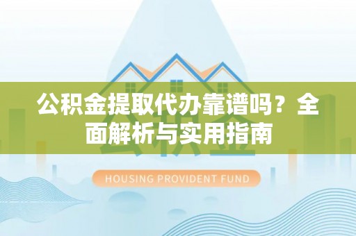 新安公积金提取代办靠谱吗？全面解析与实用指南