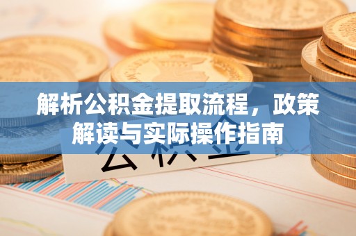 新安解析公积金提取流程，政策解读与实际操作指南