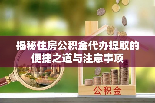 巴南揭秘住房公积金代办提取的便捷之道与注意事项