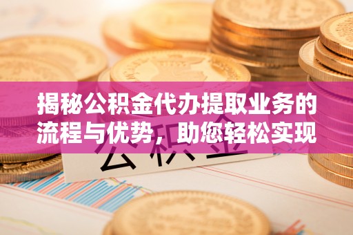 巴南揭秘公积金代办提取业务的流程与优势，助您轻松实现资金利用最大化