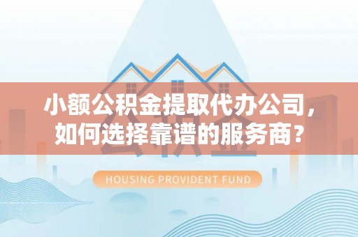 安岳小额公积金提取代办公司，如何选择靠谱的服务商？