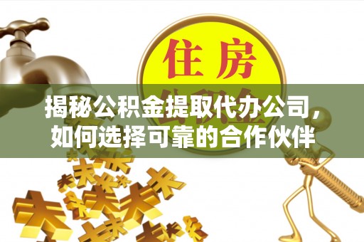 平遥揭秘公积金提取代办公司，如何选择可靠的合作伙伴