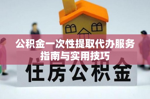 蒲城公积金一次性提取代办服务指南与实用技巧