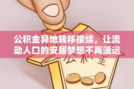 蒲城公积金异地转移接续，让流动人口的安居梦想不再遥远