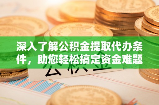 蒲城深入了解公积金提取代办条件，助您轻松搞定资金难题