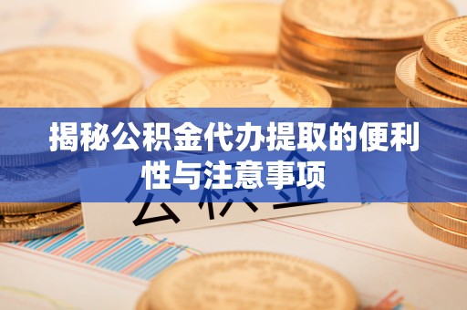 德令哈揭秘公积金代办提取的便利性与注意事项