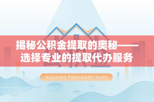 德令哈揭秘公积金提取的奥秘——选择专业的提取代办服务