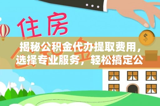织金揭秘公积金代办提取费用，选择专业服务，轻松搞定公积金提取