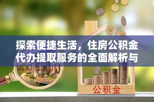 织金探索便捷生活，住房公积金代办提取服务的全面解析与优势