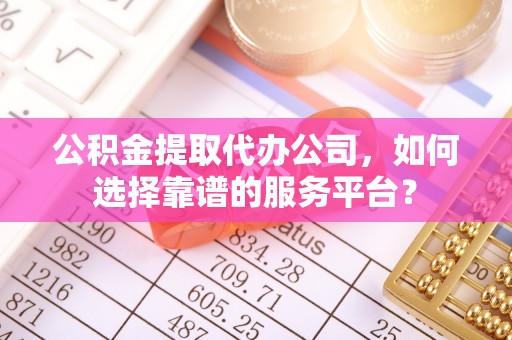 织金公积金提取代办公司，如何选择靠谱的服务平台？