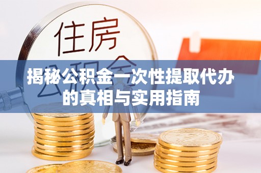 织金揭秘公积金一次性提取代办的真相与实用指南