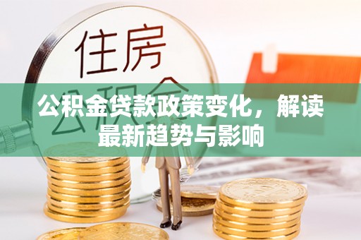 桓仁公积金贷款政策变化，解读最新趋势与影响