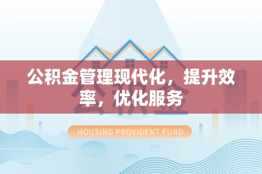 桓仁公积金管理现代化，提升效率，优化服务
