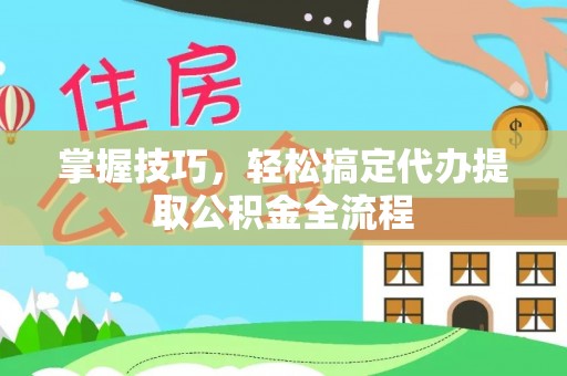 桓仁掌握技巧，轻松搞定代办提取公积金全流程