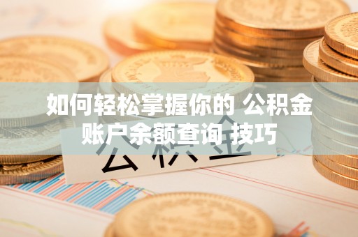 桓仁如何轻松掌握你的 公积金账户余额查询 技巧