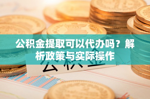 金秀公积金提取可以代办吗？解析政策与实际操作