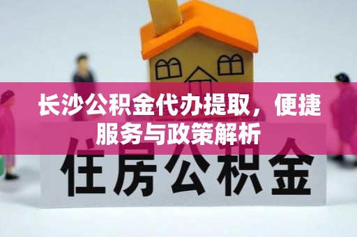聂荣长沙公积金代办提取，便捷服务与政策解析