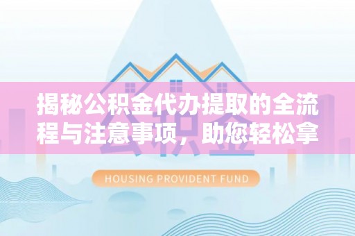 蒙自揭秘公积金代办提取的全流程与注意事项，助您轻松拿回属于自己的钱