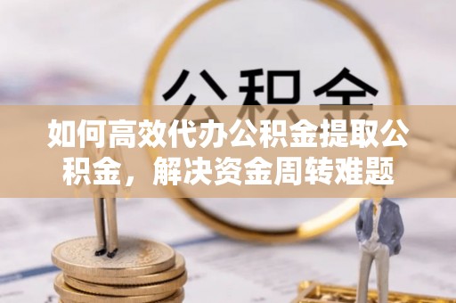 阿里山如何高效代办公积金提取公积金，解决资金周转难题