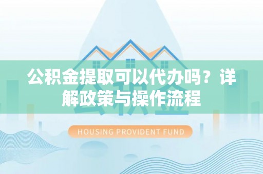 阿莲公积金提取可以代办吗？详解政策与操作流程