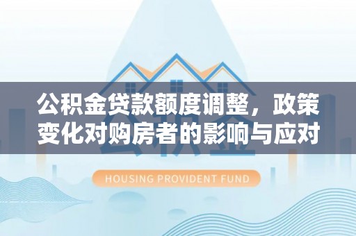 黄州公积金贷款额度调整，政策变化对购房者的影响与应对策略