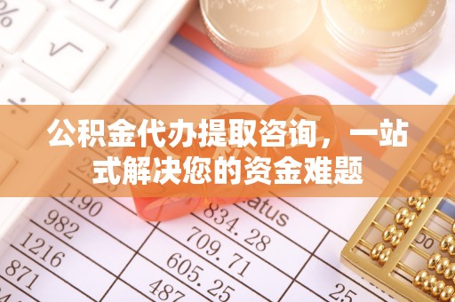 阿莲公积金代办提取咨询，一站式解决您的资金难题