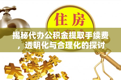 黄州揭秘代办公积金提取手续费，透明化与合理化的探讨