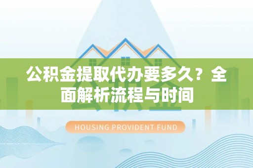 黄州公积金提取代办要多久？全面解析流程与时间