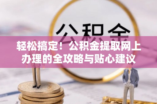 高碑店轻松搞定！公积金提取网上办理的全攻略与贴心建议