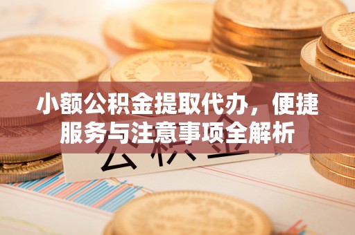 高碑店小额公积金提取代办，便捷服务与注意事项全解析