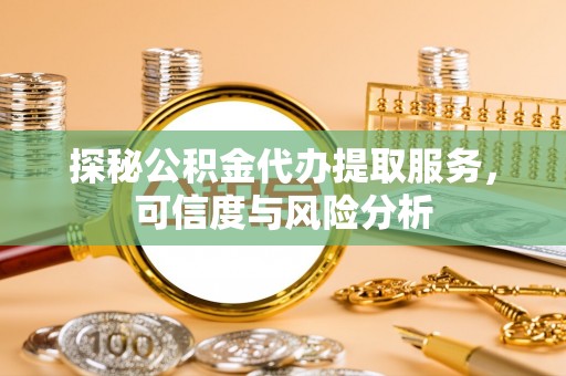 高碑店探秘公积金代办提取服务，可信度与风险分析