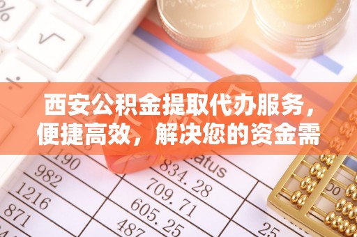 高碑店西安公积金提取代办服务，便捷高效，解决您的资金需求