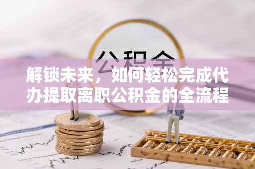 诸暨解锁未来，如何轻松完成代办提取离职公积金的全流程