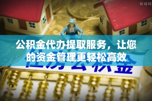 阿里山公积金代办提取服务，让您的资金管理更轻松高效