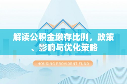 阿里山解读公积金缴存比例，政策、影响与优化策略