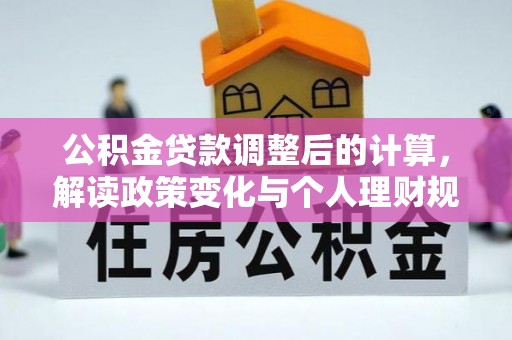 阿莲公积金贷款调整后的计算，解读政策变化与个人理财规划