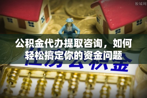 额济纳旗公积金代办提取咨询，如何轻松搞定你的资金问题