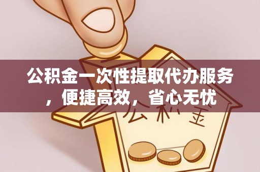 额济纳旗公积金一次性提取代办服务，便捷高效，省心无忧
